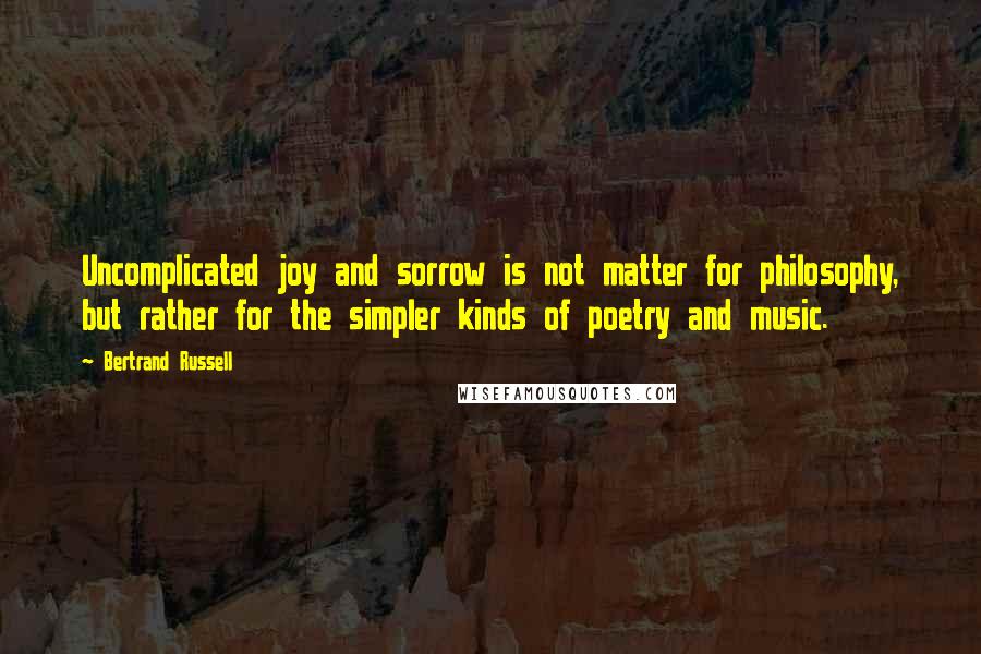 Bertrand Russell Quotes: Uncomplicated joy and sorrow is not matter for philosophy, but rather for the simpler kinds of poetry and music.