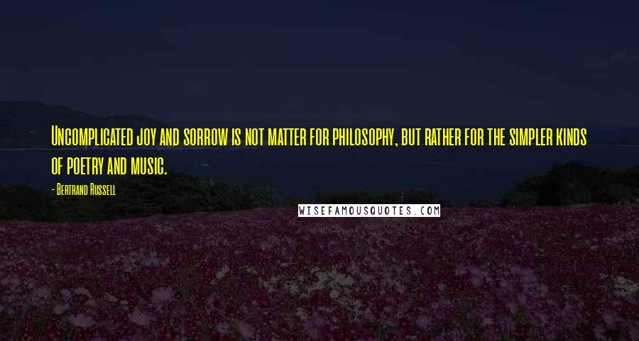 Bertrand Russell Quotes: Uncomplicated joy and sorrow is not matter for philosophy, but rather for the simpler kinds of poetry and music.