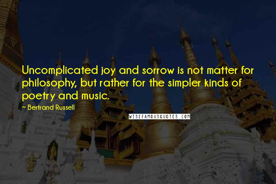 Bertrand Russell Quotes: Uncomplicated joy and sorrow is not matter for philosophy, but rather for the simpler kinds of poetry and music.