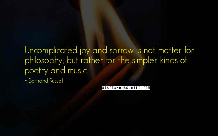 Bertrand Russell Quotes: Uncomplicated joy and sorrow is not matter for philosophy, but rather for the simpler kinds of poetry and music.