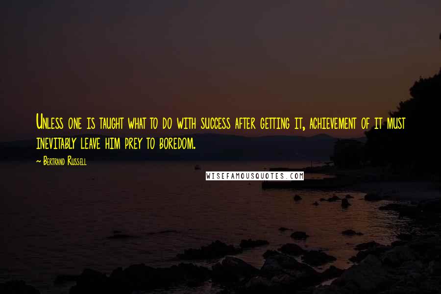 Bertrand Russell Quotes: Unless one is taught what to do with success after getting it, achievement of it must inevitably leave him prey to boredom.