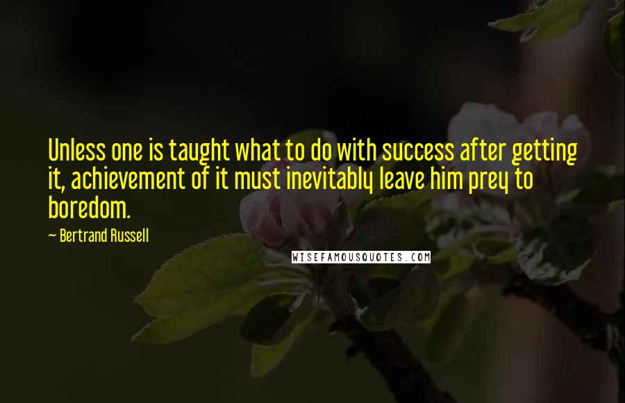 Bertrand Russell Quotes: Unless one is taught what to do with success after getting it, achievement of it must inevitably leave him prey to boredom.