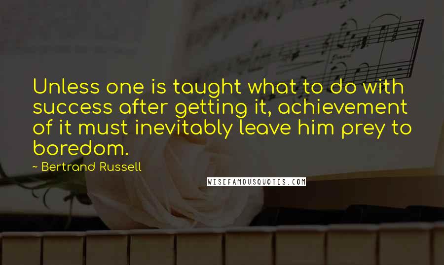 Bertrand Russell Quotes: Unless one is taught what to do with success after getting it, achievement of it must inevitably leave him prey to boredom.