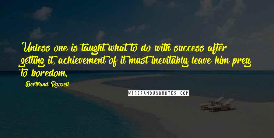 Bertrand Russell Quotes: Unless one is taught what to do with success after getting it, achievement of it must inevitably leave him prey to boredom.