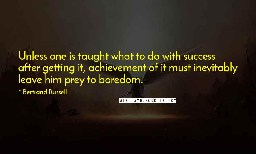 Bertrand Russell Quotes: Unless one is taught what to do with success after getting it, achievement of it must inevitably leave him prey to boredom.