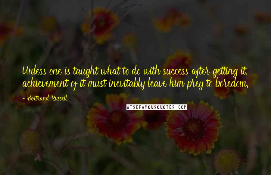 Bertrand Russell Quotes: Unless one is taught what to do with success after getting it, achievement of it must inevitably leave him prey to boredom.