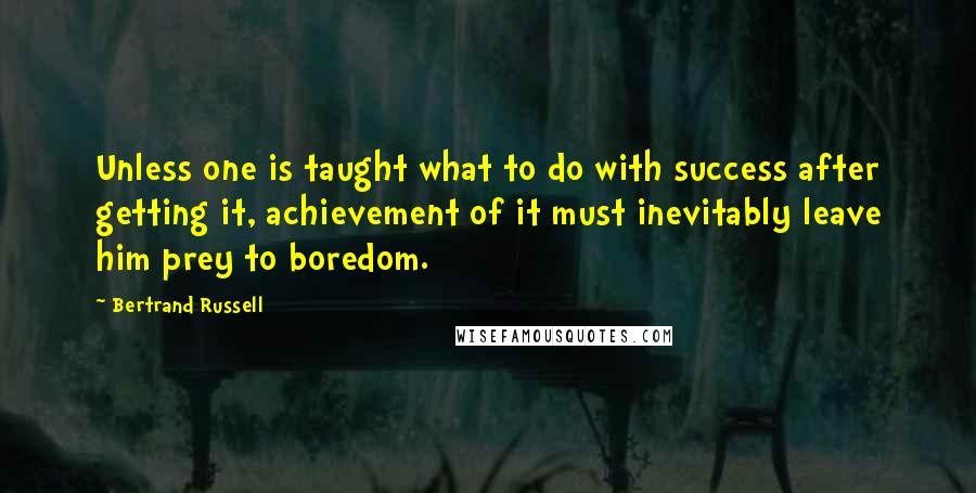 Bertrand Russell Quotes: Unless one is taught what to do with success after getting it, achievement of it must inevitably leave him prey to boredom.