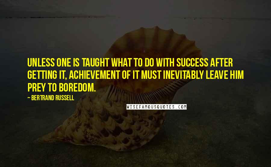 Bertrand Russell Quotes: Unless one is taught what to do with success after getting it, achievement of it must inevitably leave him prey to boredom.