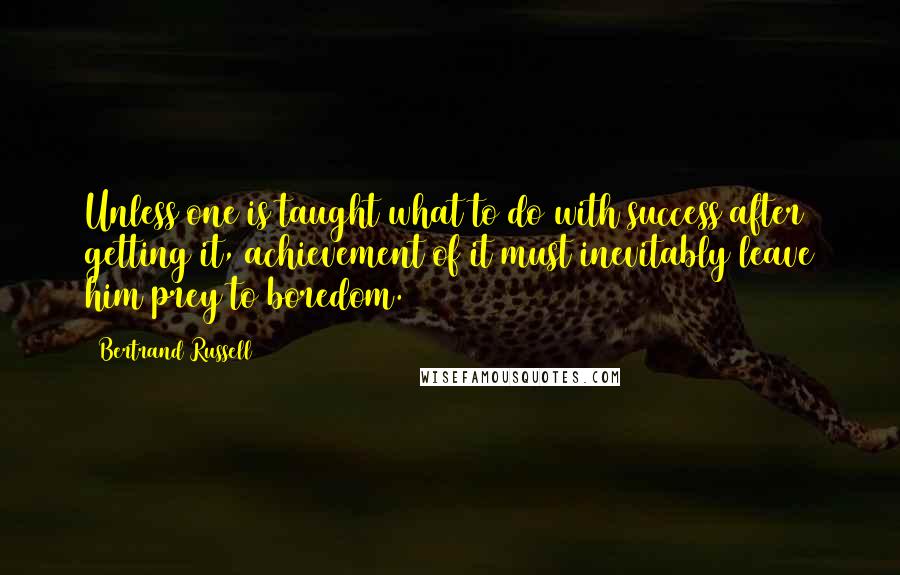 Bertrand Russell Quotes: Unless one is taught what to do with success after getting it, achievement of it must inevitably leave him prey to boredom.