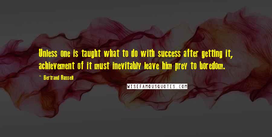 Bertrand Russell Quotes: Unless one is taught what to do with success after getting it, achievement of it must inevitably leave him prey to boredom.