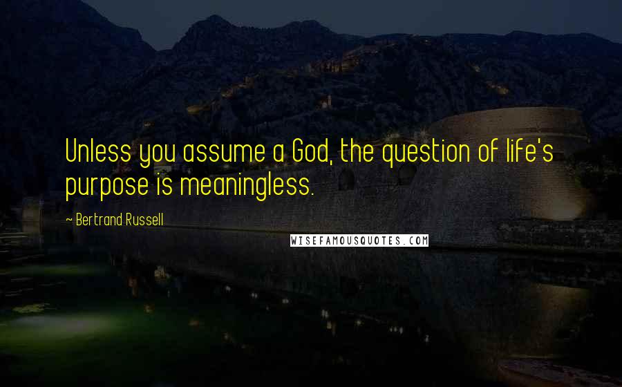 Bertrand Russell Quotes: Unless you assume a God, the question of life's purpose is meaningless.