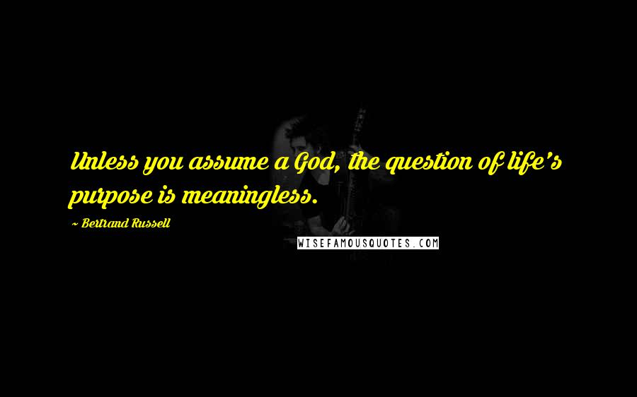 Bertrand Russell Quotes: Unless you assume a God, the question of life's purpose is meaningless.