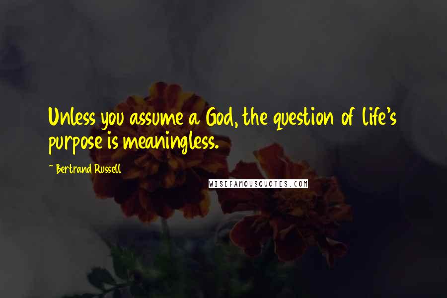 Bertrand Russell Quotes: Unless you assume a God, the question of life's purpose is meaningless.