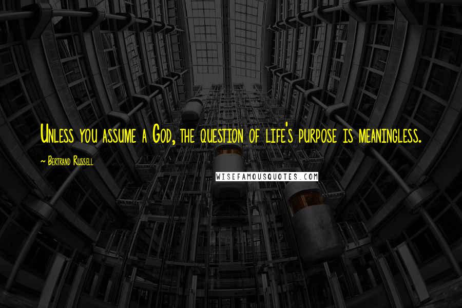 Bertrand Russell Quotes: Unless you assume a God, the question of life's purpose is meaningless.