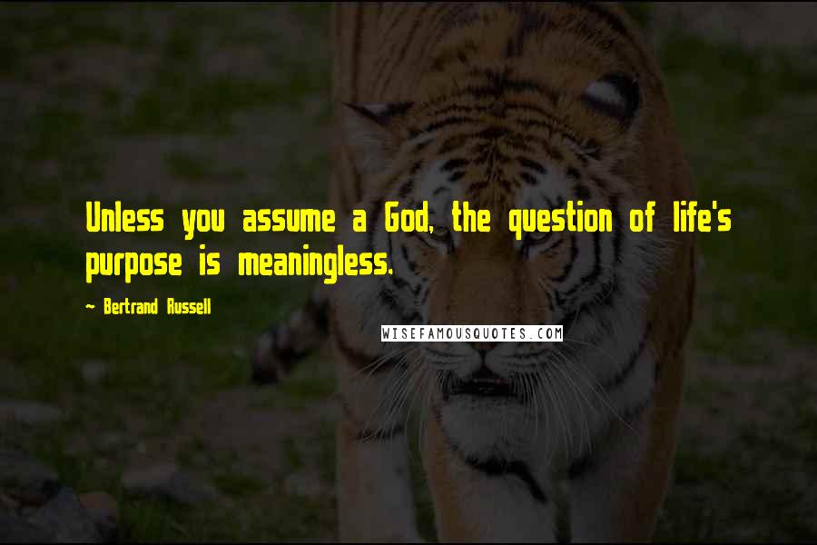 Bertrand Russell Quotes: Unless you assume a God, the question of life's purpose is meaningless.