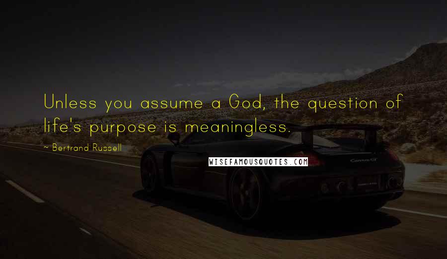 Bertrand Russell Quotes: Unless you assume a God, the question of life's purpose is meaningless.