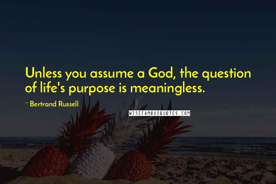 Bertrand Russell Quotes: Unless you assume a God, the question of life's purpose is meaningless.