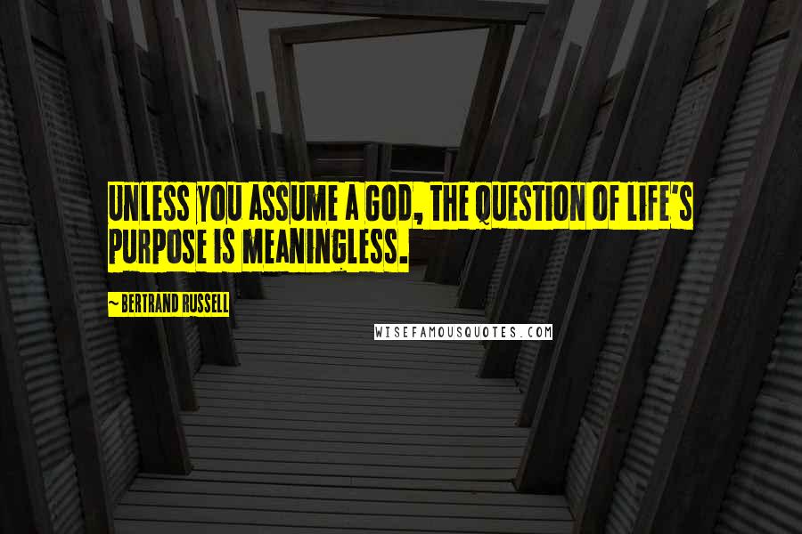 Bertrand Russell Quotes: Unless you assume a God, the question of life's purpose is meaningless.