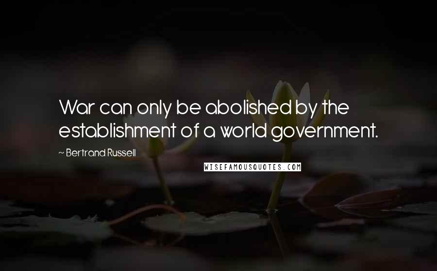Bertrand Russell Quotes: War can only be abolished by the establishment of a world government.