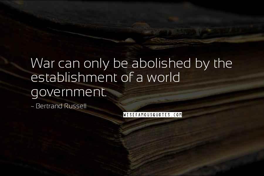 Bertrand Russell Quotes: War can only be abolished by the establishment of a world government.