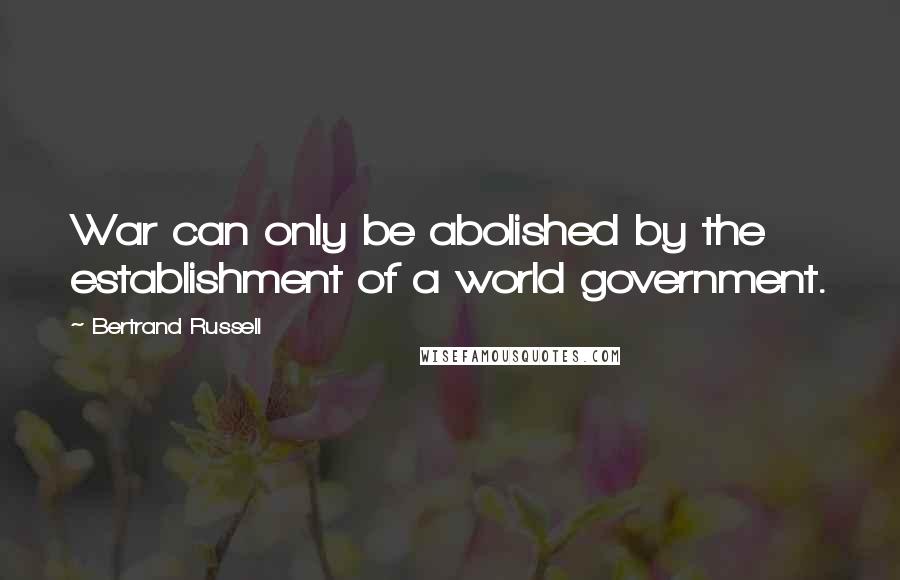 Bertrand Russell Quotes: War can only be abolished by the establishment of a world government.