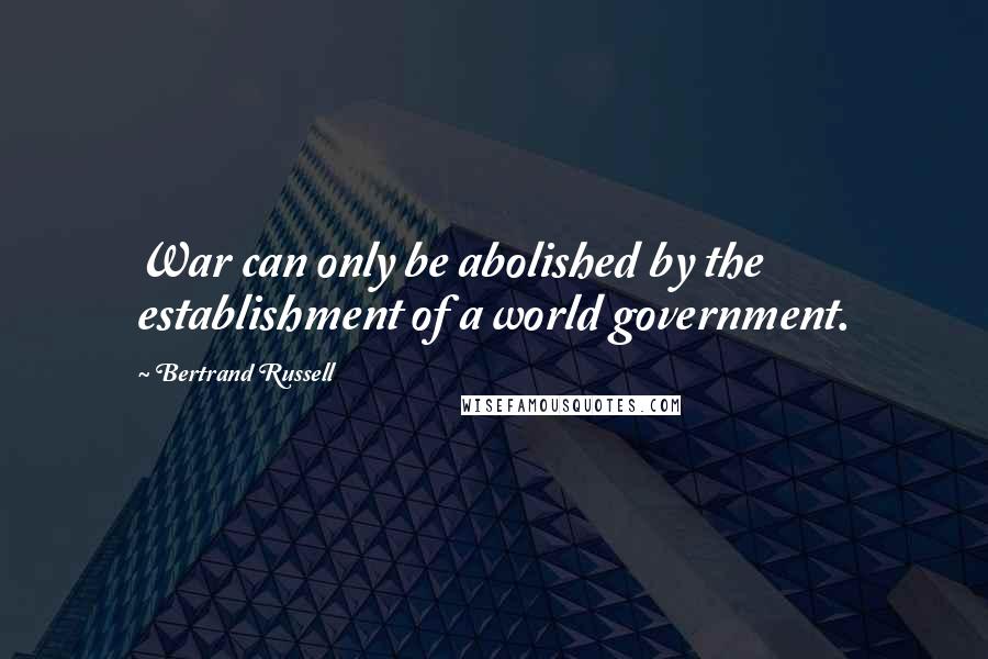 Bertrand Russell Quotes: War can only be abolished by the establishment of a world government.