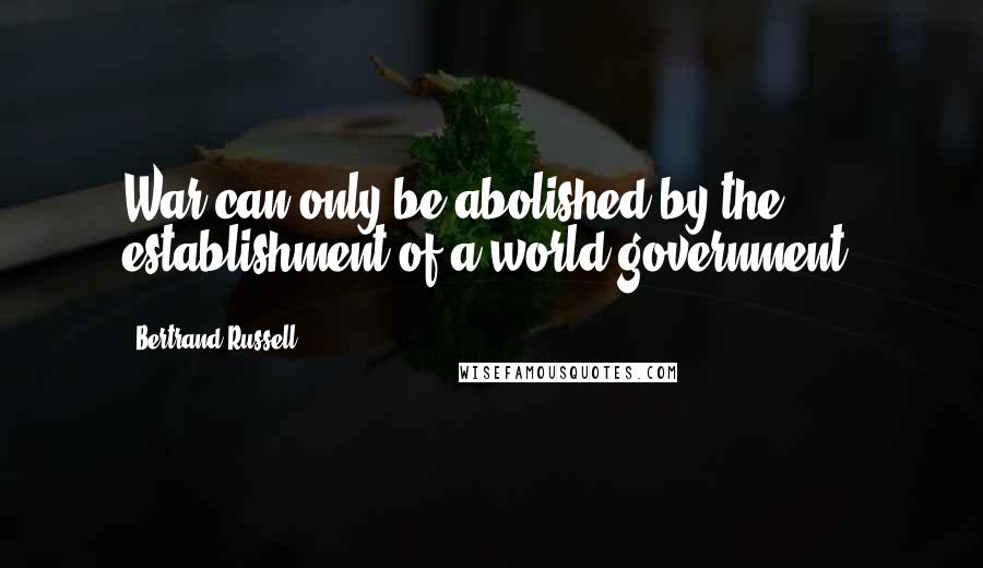 Bertrand Russell Quotes: War can only be abolished by the establishment of a world government.