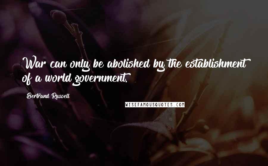 Bertrand Russell Quotes: War can only be abolished by the establishment of a world government.
