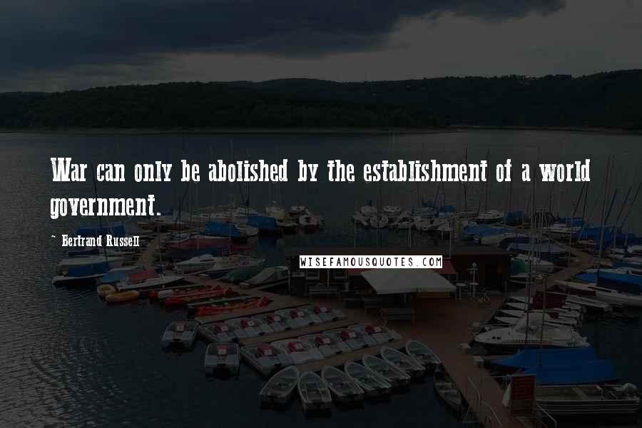 Bertrand Russell Quotes: War can only be abolished by the establishment of a world government.