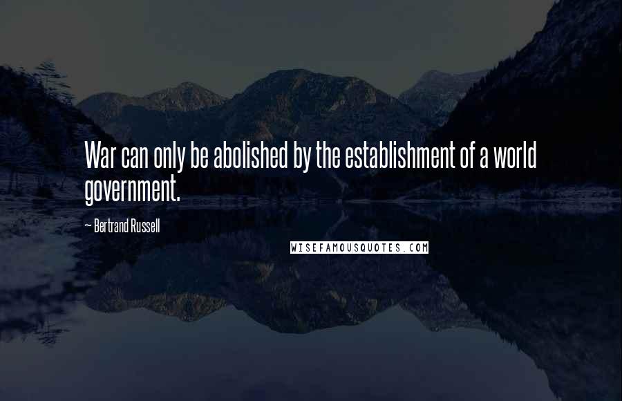 Bertrand Russell Quotes: War can only be abolished by the establishment of a world government.