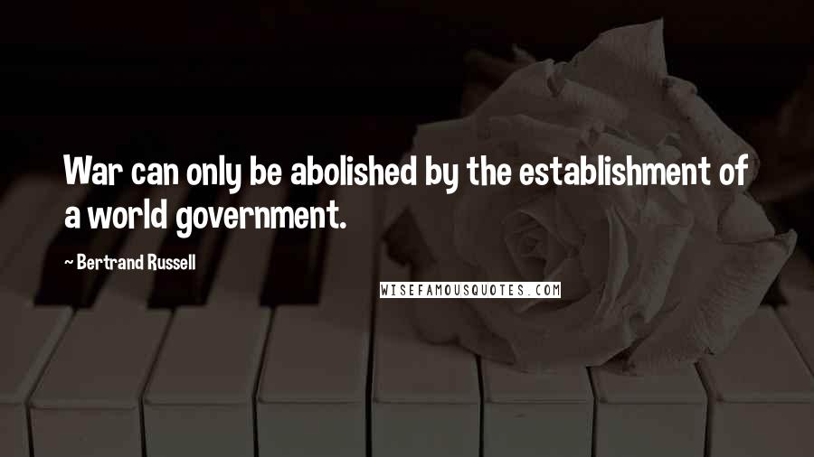Bertrand Russell Quotes: War can only be abolished by the establishment of a world government.