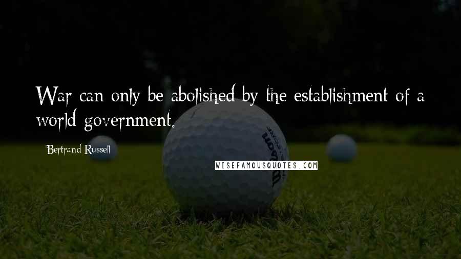Bertrand Russell Quotes: War can only be abolished by the establishment of a world government.