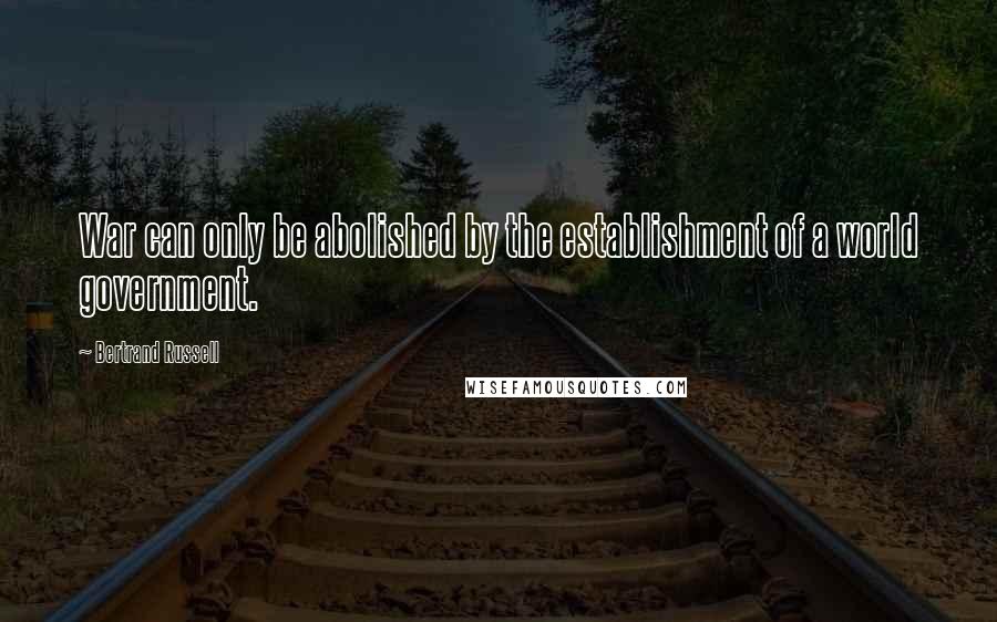 Bertrand Russell Quotes: War can only be abolished by the establishment of a world government.
