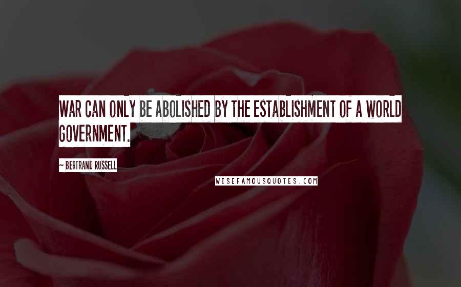Bertrand Russell Quotes: War can only be abolished by the establishment of a world government.