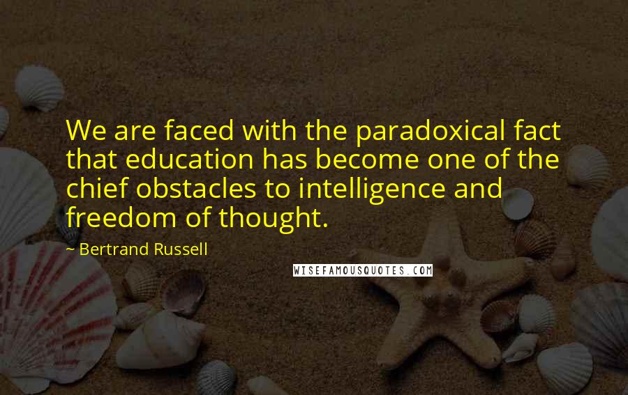 Bertrand Russell Quotes: We are faced with the paradoxical fact that education has become one of the chief obstacles to intelligence and freedom of thought.