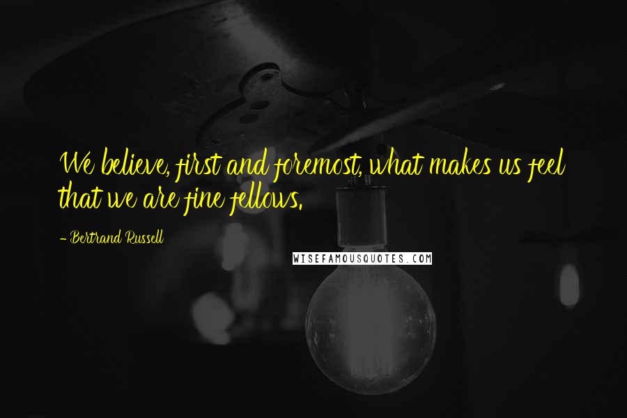 Bertrand Russell Quotes: We believe, first and foremost, what makes us feel that we are fine fellows.