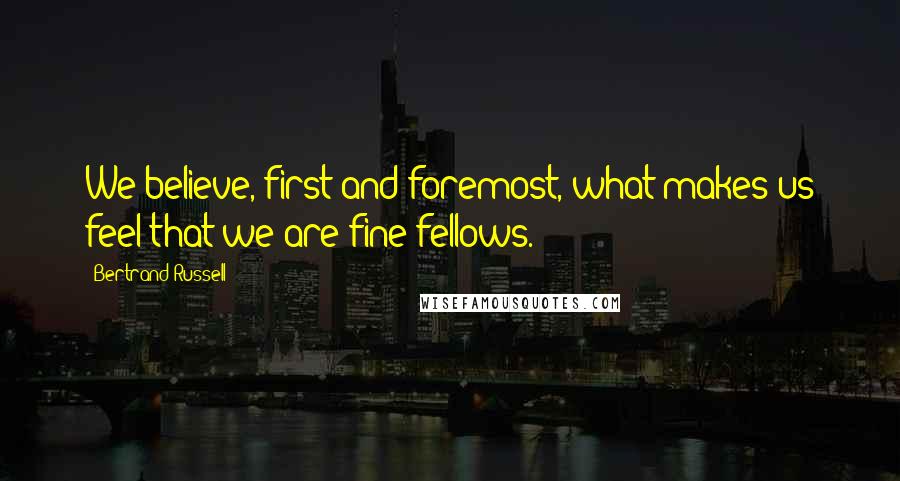 Bertrand Russell Quotes: We believe, first and foremost, what makes us feel that we are fine fellows.