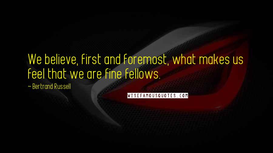 Bertrand Russell Quotes: We believe, first and foremost, what makes us feel that we are fine fellows.
