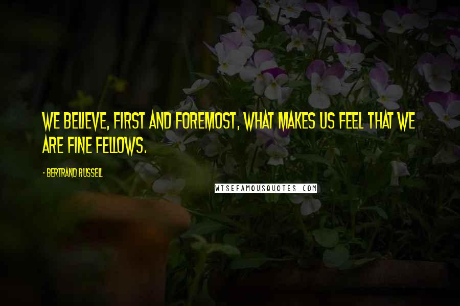 Bertrand Russell Quotes: We believe, first and foremost, what makes us feel that we are fine fellows.