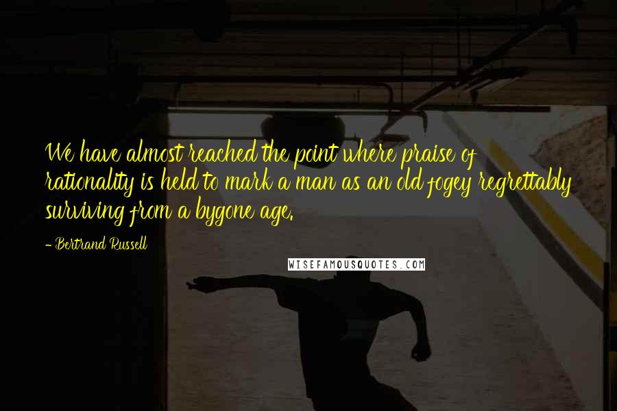 Bertrand Russell Quotes: We have almost reached the point where praise of rationality is held to mark a man as an old fogey regrettably surviving from a bygone age.