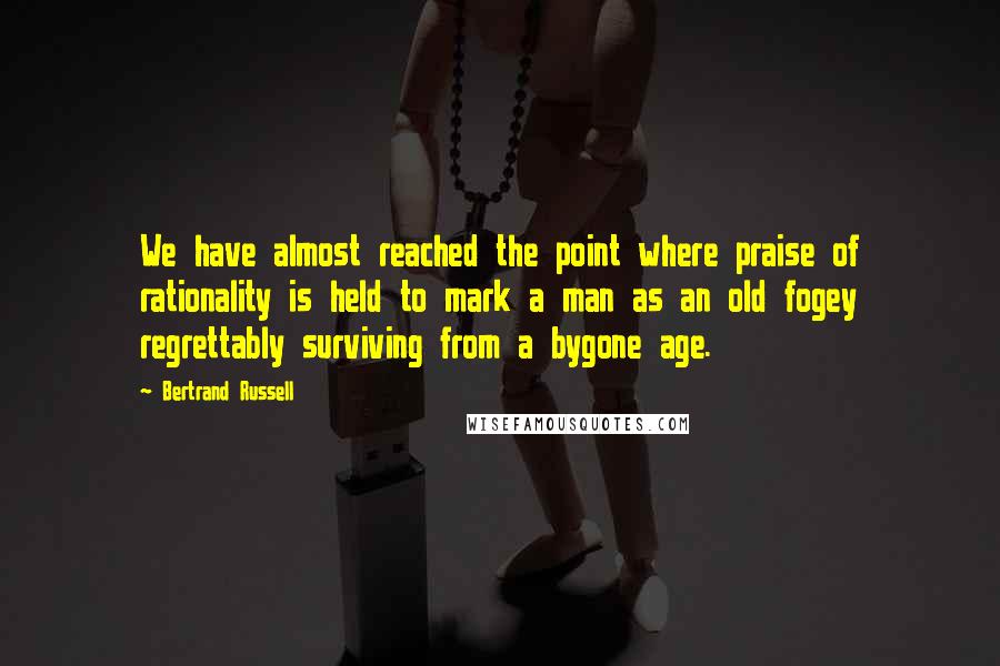 Bertrand Russell Quotes: We have almost reached the point where praise of rationality is held to mark a man as an old fogey regrettably surviving from a bygone age.