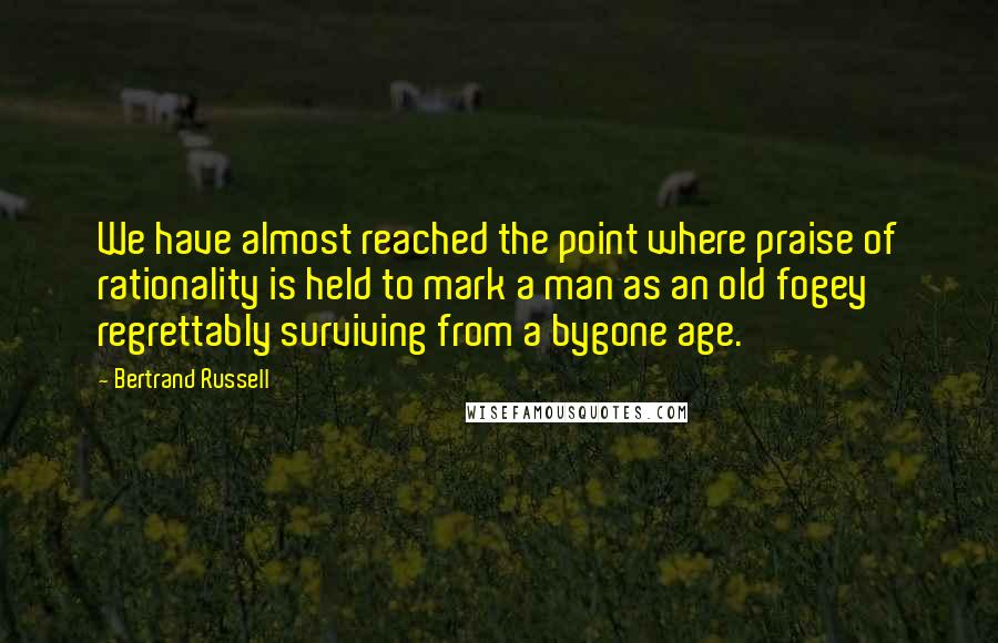 Bertrand Russell Quotes: We have almost reached the point where praise of rationality is held to mark a man as an old fogey regrettably surviving from a bygone age.