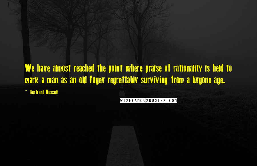 Bertrand Russell Quotes: We have almost reached the point where praise of rationality is held to mark a man as an old fogey regrettably surviving from a bygone age.