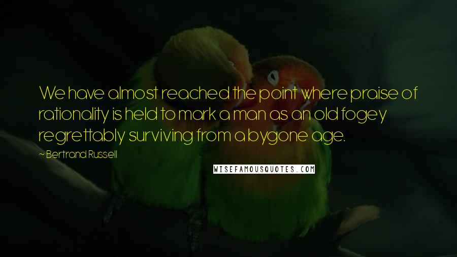 Bertrand Russell Quotes: We have almost reached the point where praise of rationality is held to mark a man as an old fogey regrettably surviving from a bygone age.