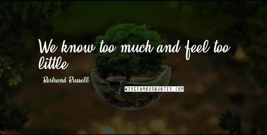 Bertrand Russell Quotes: We know too much and feel too little.
