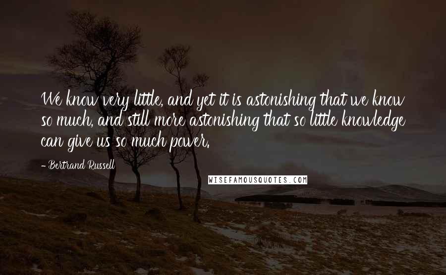 Bertrand Russell Quotes: We know very little, and yet it is astonishing that we know so much, and still more astonishing that so little knowledge can give us so much power.