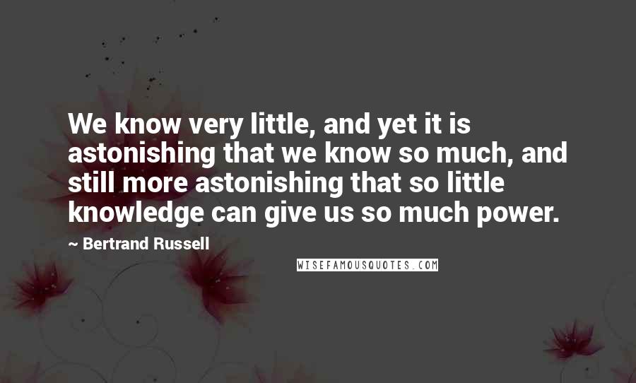 Bertrand Russell Quotes: We know very little, and yet it is astonishing that we know so much, and still more astonishing that so little knowledge can give us so much power.