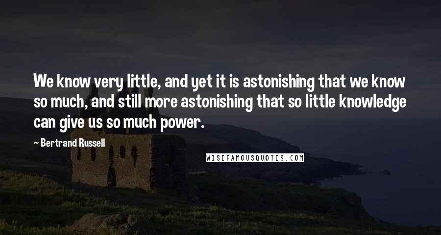 Bertrand Russell Quotes: We know very little, and yet it is astonishing that we know so much, and still more astonishing that so little knowledge can give us so much power.