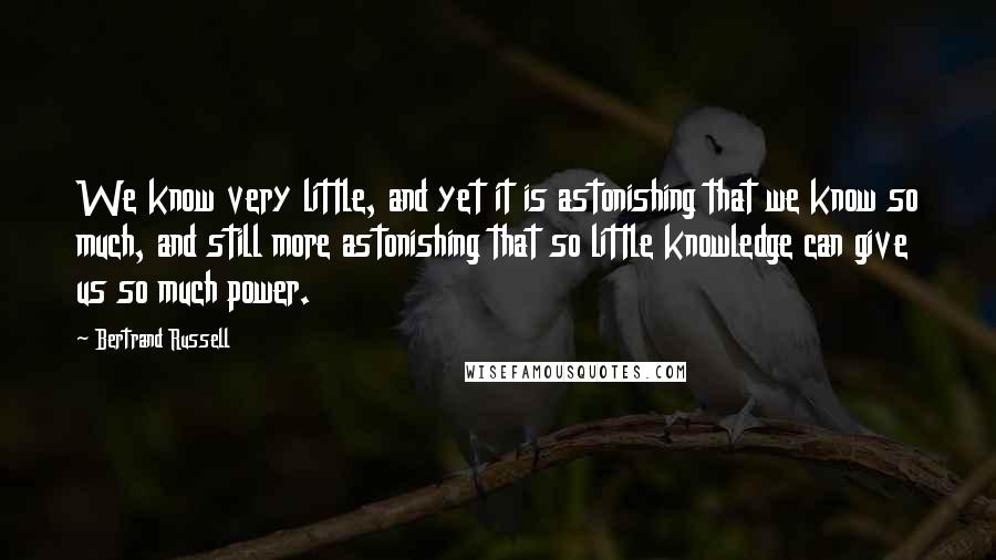 Bertrand Russell Quotes: We know very little, and yet it is astonishing that we know so much, and still more astonishing that so little knowledge can give us so much power.