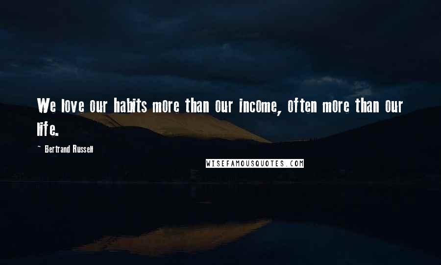 Bertrand Russell Quotes: We love our habits more than our income, often more than our life.